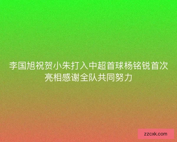 李国旭祝贺小朱打入中超首球杨铭锐首次亮相感谢全队共同努力