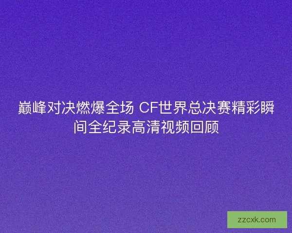 巅峰对决燃爆全场 CF世界总决赛精彩瞬间全纪录高清视频回顾