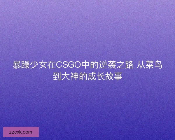 暴躁少女在CSGO中的逆袭之路 从菜鸟到大神的成长故事