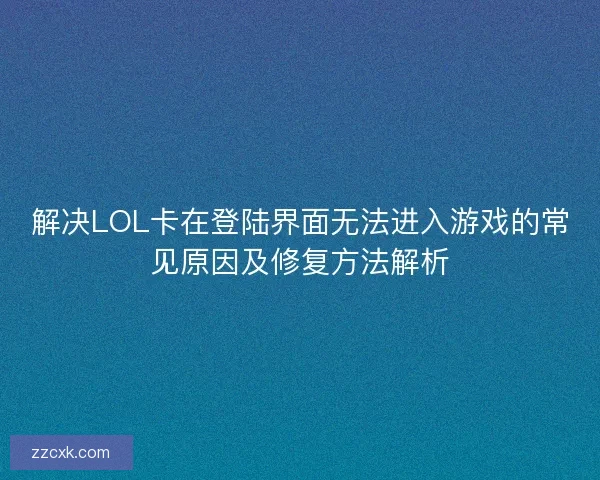 解决LOL卡在登陆界面无法进入游戏的常见原因及修复方法解析