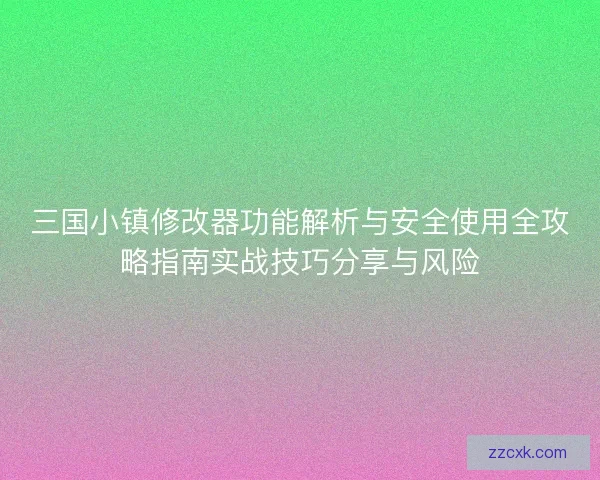 三国小镇修改器功能解析与安全使用全攻略指南实战技巧分享与风险