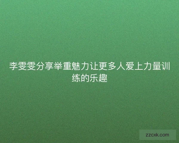 李雯雯分享举重魅力让更多人爱上力量训练的乐趣