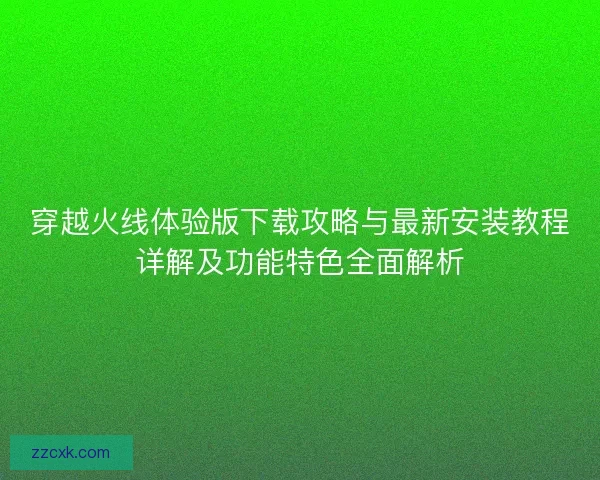 穿越火线体验版下载攻略与最新安装教程详解及功能特色全面解析
