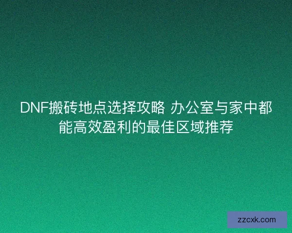 DNF搬砖地点选择攻略 办公室与家中都能高效盈利的最佳区域推荐