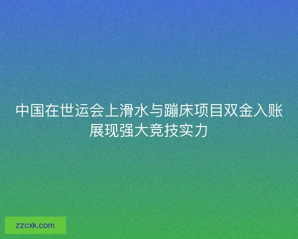 中国在世运会上滑水与蹦床项目双金入账展现强大竞技实力