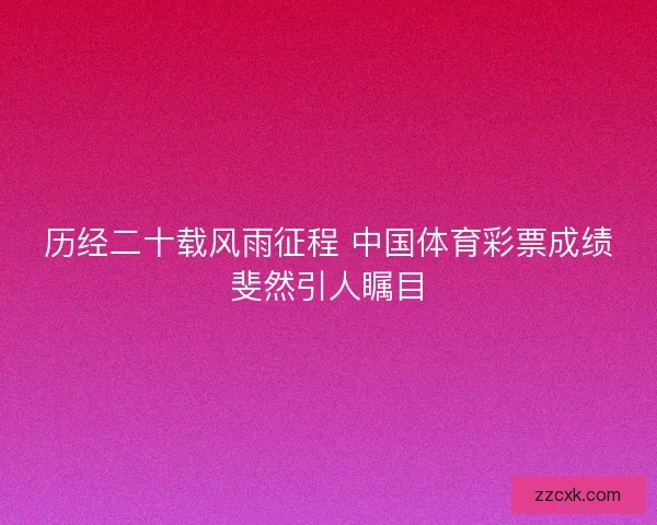 历经二十载风雨征程 中国体育彩票成绩斐然引人瞩目