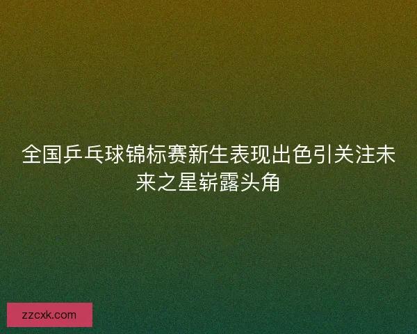 全国乒乓球锦标赛新生表现出色引关注未来之星崭露头角