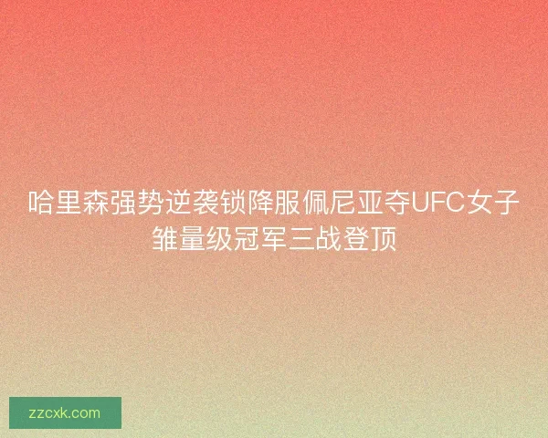 哈里森强势逆袭锁降服佩尼亚夺UFC女子雏量级冠军三战登顶