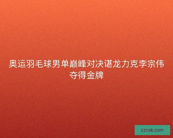 奥运羽毛球男单巅峰对决谌龙力克李宗伟夺得金牌