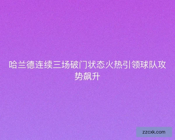 哈兰德连续三场破门状态火热引领球队攻势飙升
