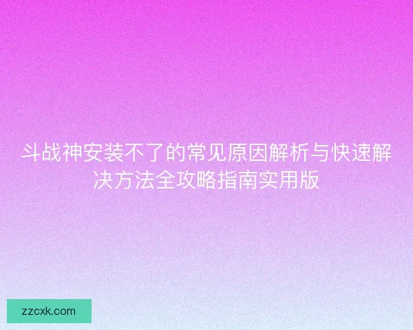 斗战神安装不了的常见原因解析与快速解决方法全攻略指南实用版