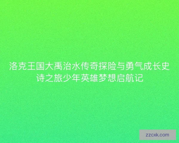 洛克王国大禹治水传奇探险与勇气成长史诗之旅少年英雄梦想启航记