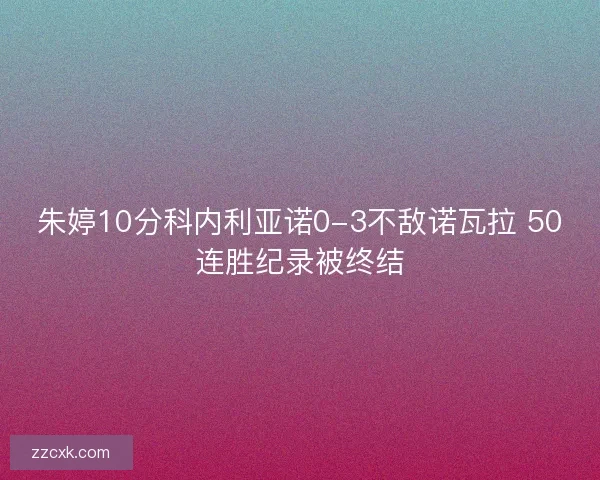 朱婷10分科内利亚诺0-3不敌诺瓦拉 50连胜纪录被终结