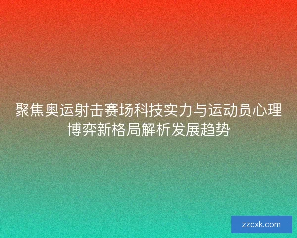 聚焦奥运射击赛场科技实力与运动员心理博弈新格局解析发展趋势
