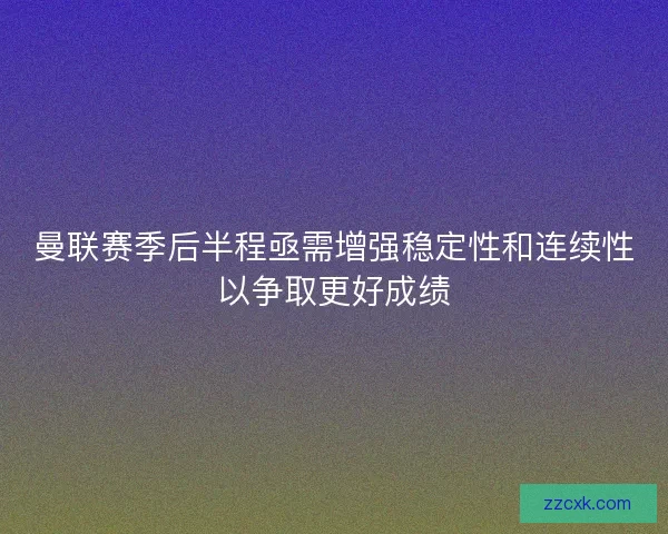 曼联赛季后半程亟需增强稳定性和连续性以争取更好成绩