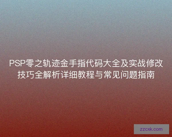PSP零之轨迹金手指代码大全及实战修改技巧全解析详细教程与常见问题指南