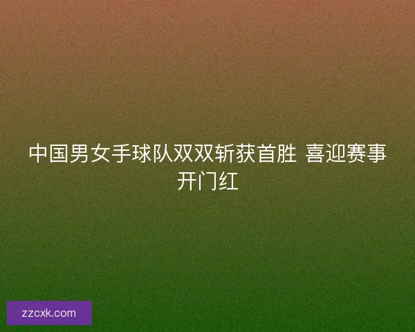 中国男女手球队双双斩获首胜 喜迎赛事开门红