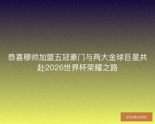 恭喜穆帅加盟五冠豪门与两大金球巨星共赴2026世界杯荣耀之路