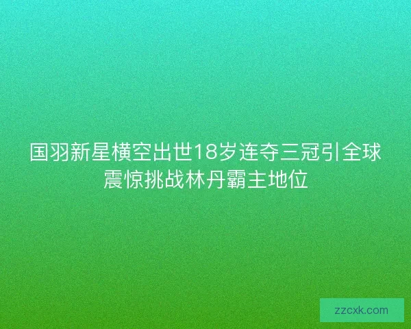 国羽新星横空出世18岁连夺三冠引全球震惊挑战林丹霸主地位